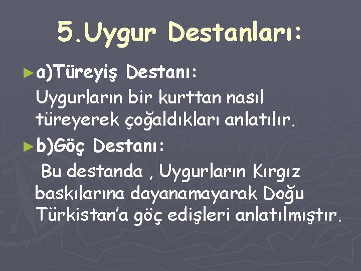 5. Uygur Destanları: ►a)Türeyiş Destanı: Uygurların bir kurttan nasıl türeyerek çoğaldıkları anlatılır. ►b)Göç Destanı: