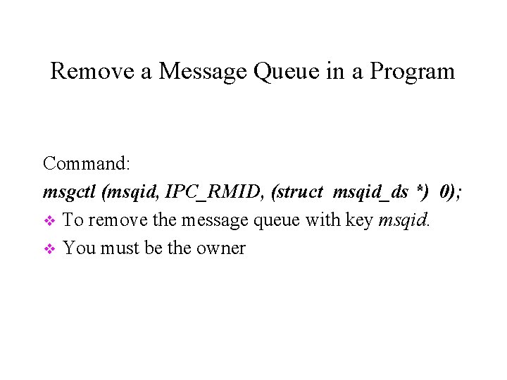 Remove a Message Queue in a Program Command: msgctl (msqid, IPC_RMID, (struct msqid_ds *)