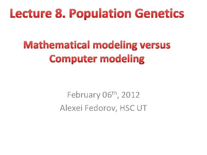 Lecture 8. Population Genetics Mathematical modeling versus Computer modeling February 06 th, 2012 Alexei