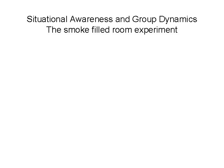 Situational Awareness and Group Dynamics The smoke filled room experiment 