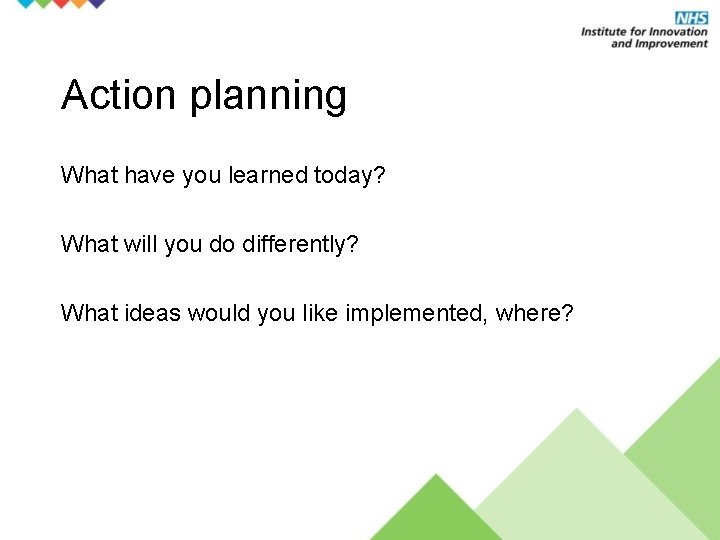 Action planning What have you learned today? What will you do differently? What ideas