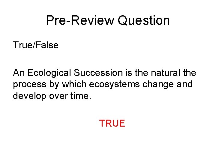 Pre-Review Question True/False An Ecological Succession is the natural the process by which ecosystems