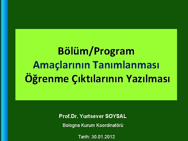 Bölüm/Program Amaçlarının Tanımlanması Öğrenme Çıktılarının Yazılması Prof. Dr. Yurtsever SOYSAL Bologna Kurum Koordinatörü Tarih: