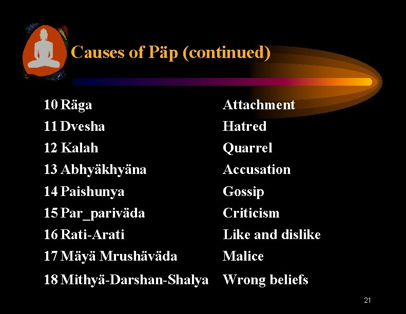 Causes of Päp (continued) 10 Räga Attachment 11 Dvesha Hatred 12 Kalah Quarrel 13