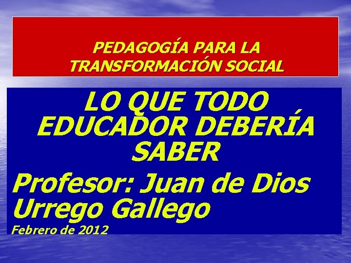 PEDAGOGÍA PARA LA TRANSFORMACIÓN SOCIAL LO QUE TODO EDUCADOR DEBERÍA SABER Profesor: Juan de