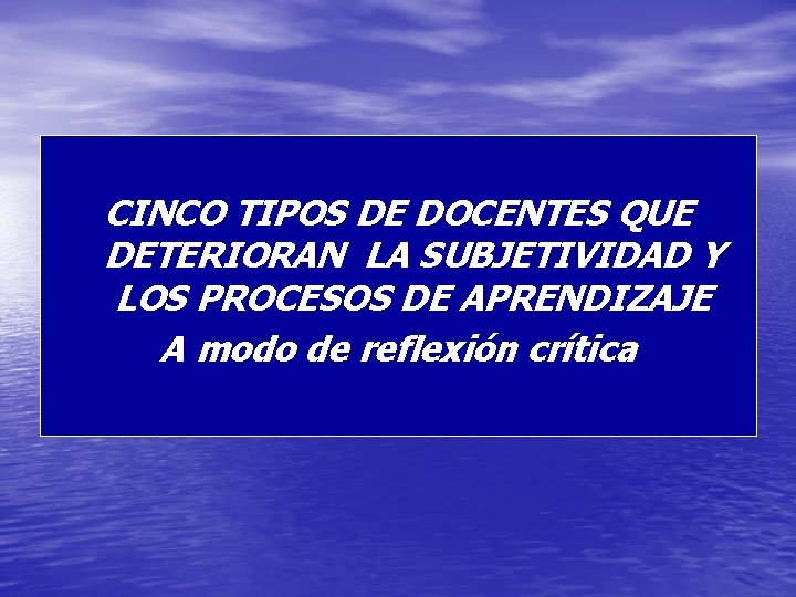 CINCO TIPOS DE DOCENTES QUE DETERIORAN LA SUBJETIVIDAD Y LOS PROCESOS DE APRENDIZAJE A