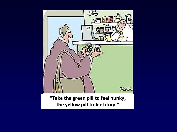 “Take the green pill to feel hunky, the yellow pill to feel dory. ” “Take the green pill to feel hunky, the yellow pill to feel dory. ”