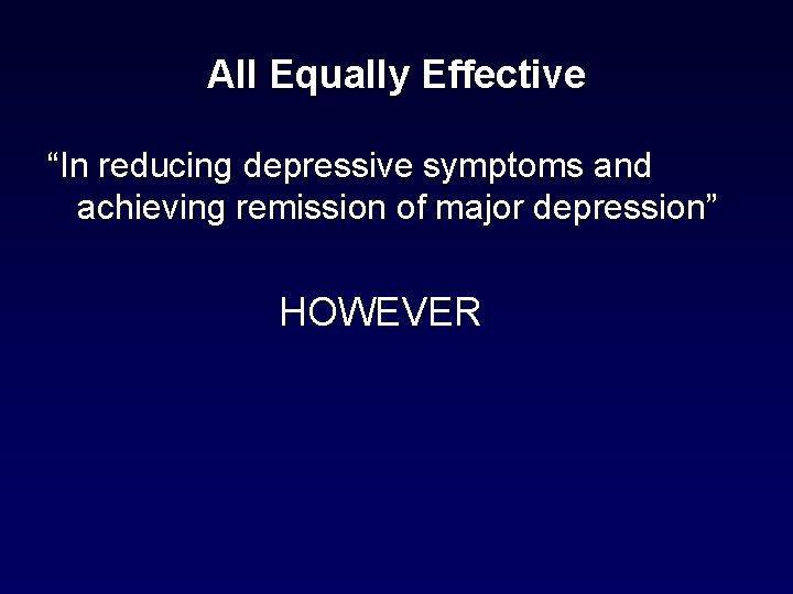 All Equally Effective “In reducing depressive symptoms and achieving remission of major depression” HOWEVER All Equally Effective “In reducing depressive symptoms and achieving remission of major depression” HOWEVER
