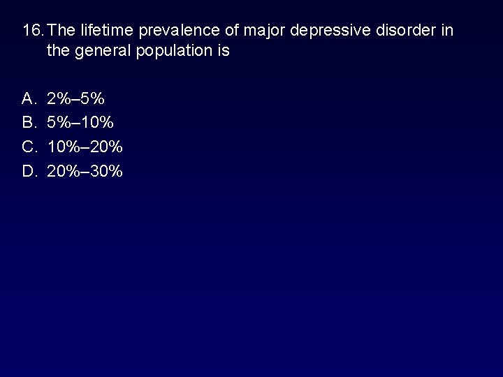 16. The lifetime prevalence of major depressive disorder in the general population is A. 16. The lifetime prevalence of major depressive disorder in the general population is A.