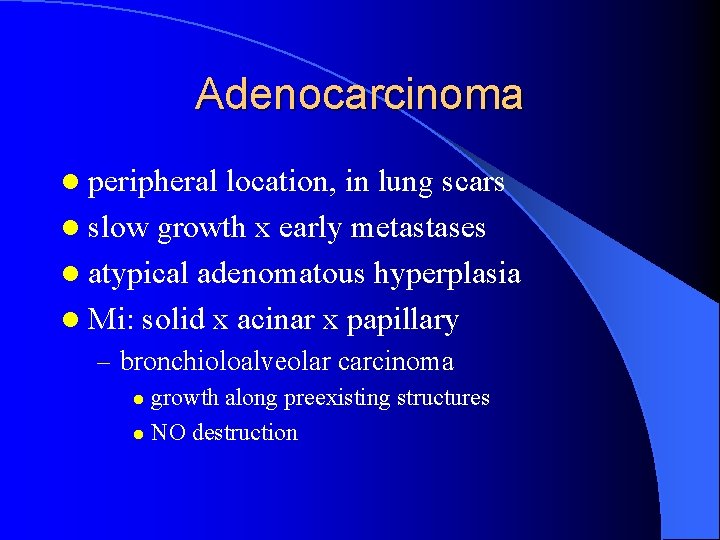 Adenocarcinoma l peripheral location, in lung scars l slow growth x early metastases l