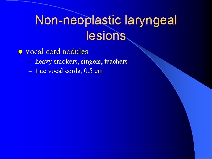 Non-neoplastic laryngeal lesions l vocal cord nodules – heavy smokers, singers, teachers – true
