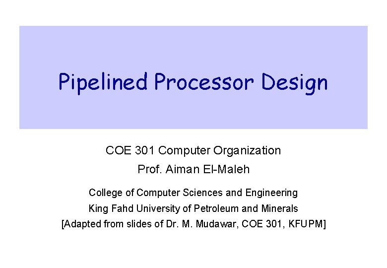 Pipelined Processor Design COE 301 Computer Organization Prof. Aiman El-Maleh College of Computer Sciences Pipelined Processor Design COE 301 Computer Organization Prof. Aiman El-Maleh College of Computer Sciences