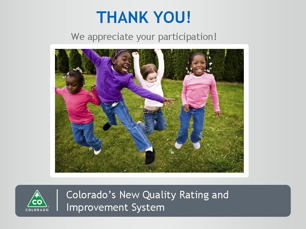 THANK YOU! We appreciate your participation! Colorado’s New Quality Rating and Improvement System 