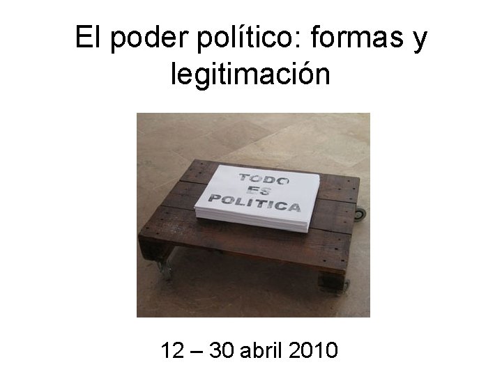 El poder político: formas y legitimación 12 – 30 abril 2010 