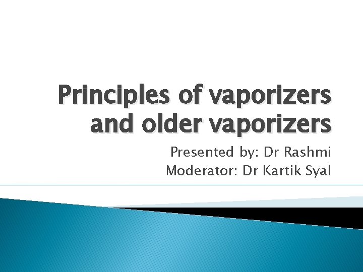 Principles of vaporizers and older vaporizers Presented by: Dr Rashmi Moderator: Dr Kartik Syal