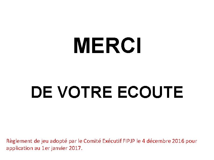 MERCI DE VOTRE ECOUTE Règlement de jeu adopté par le Comité Exécutif FIPJP le