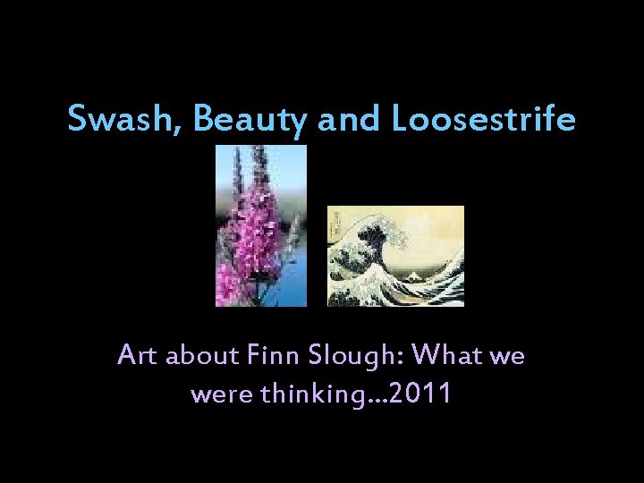 Swash, Beauty and Loosestrife Art about Finn Slough: What we were thinking… 2011 