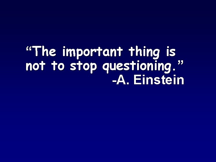 “The important thing is not to stop questioning. ” -A. Einstein 