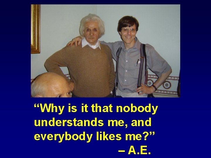 “Why is it that nobody understands me, and everybody likes me? ” – A.