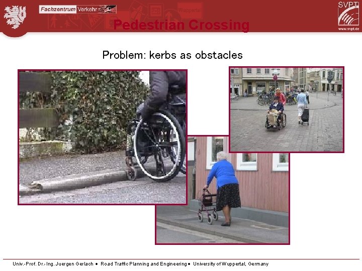 Pedestrian Crossing Problem: kerbs as obstacles Univ. -Prof. Dr. -Ing. Juergen Gerlach Road Traffic
