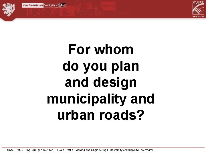 One Question For whom do you plan and design municipality and urban roads? Univ.