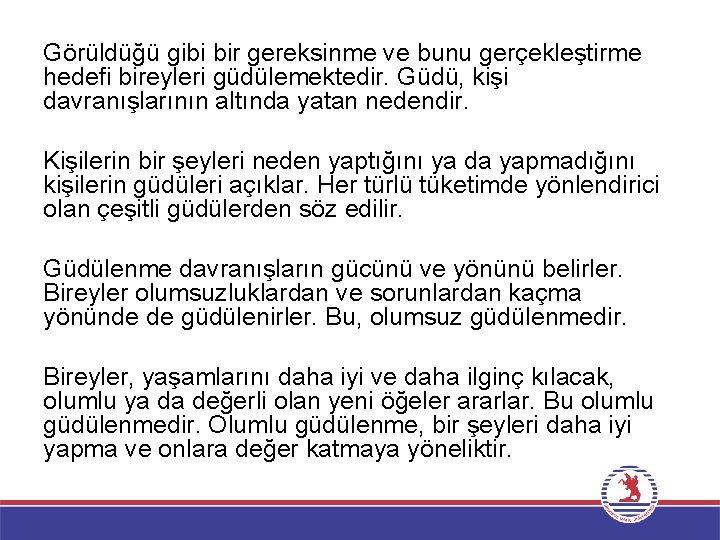 Görüldüğü gibi bir gereksinme ve bunu gerçekleştirme hedefi bireyleri güdülemektedir. Güdü, kişi davranışlarının altında