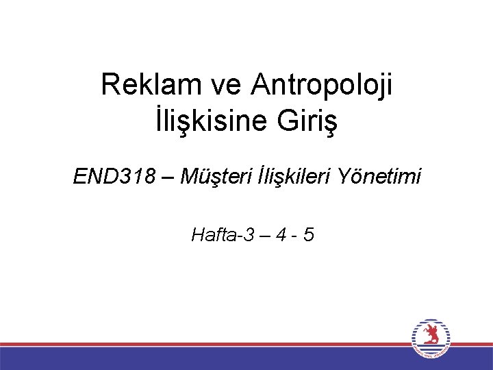 Reklam ve Antropoloji İlişkisine Giriş END 318 – Müşteri İlişkileri Yönetimi Hafta-3 – 4
