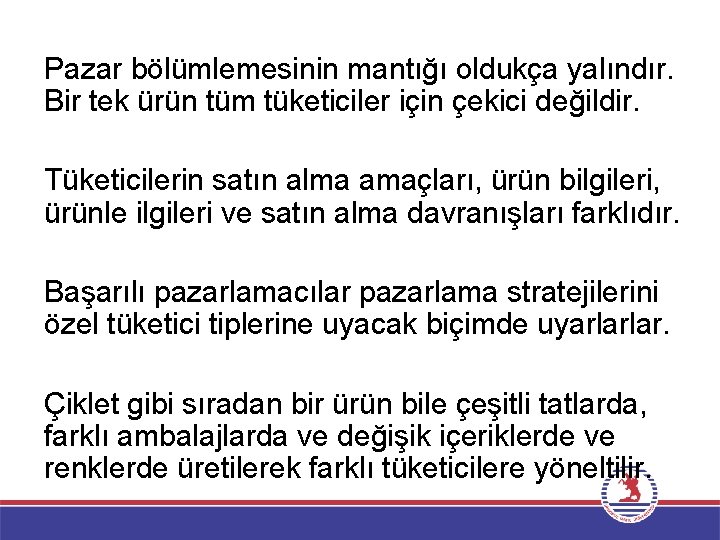 Pazar bölümlemesinin mantığı oldukça yalındır. Bir tek ürün tüm tüketiciler için çekici değildir. Tüketicilerin