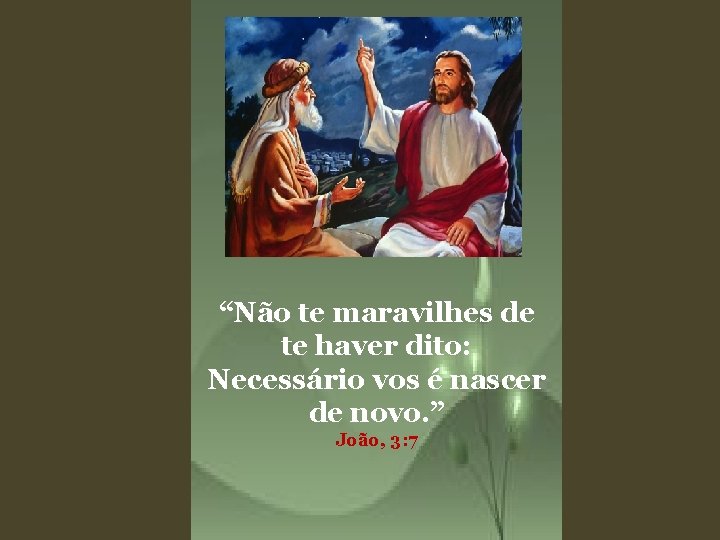 “Não te maravilhes de te haver dito: Necessário vos é nascer de novo. ”