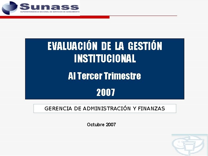 EVALUACIÓN DE LA GESTIÓN INSTITUCIONAL Al Tercer Trimestre 2007 GERENCIA DE ADMINISTRACIÓN Y FINANZAS