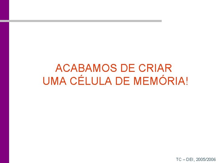 ACABAMOS DE CRIAR UMA CÉLULA DE MEMÓRIA! TC – DEI, 2005/2006 
