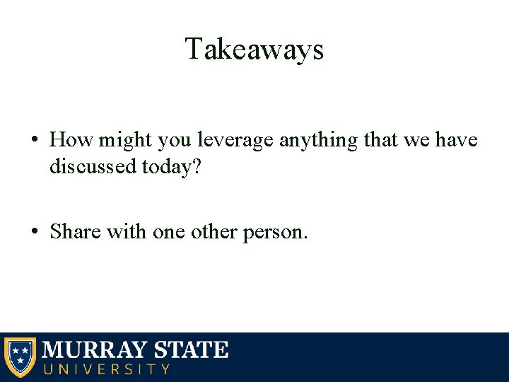 Takeaways • How might you leverage anything that we have discussed today? • Share