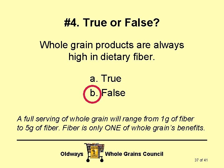 #4. True or False? Whole grain products are always high in dietary fiber. a.