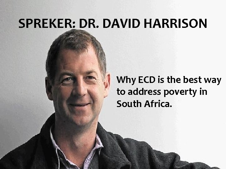 SPREKER: DR. DAVID HARRISON Why ECD is the best way to address poverty in