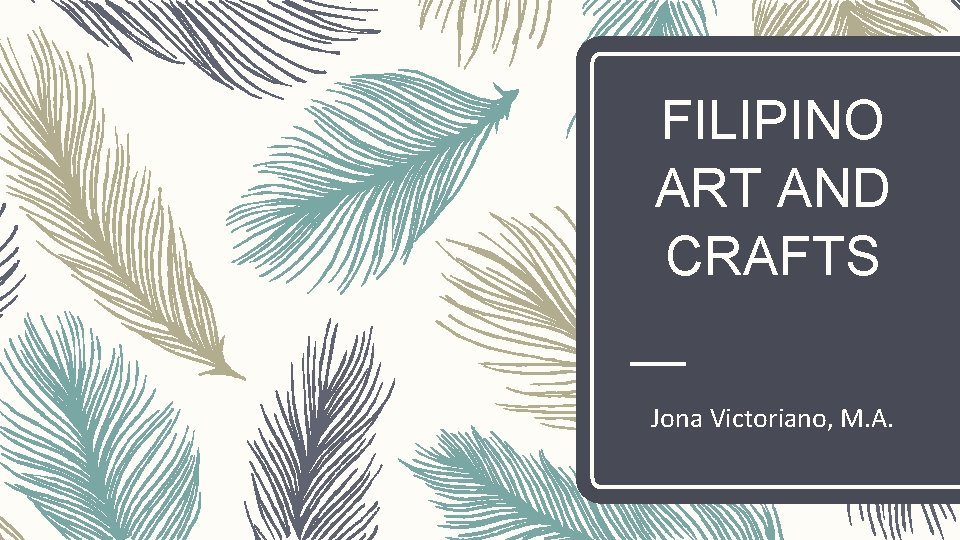 FILIPINO ART AND CRAFTS Jona Victoriano, M. A. 