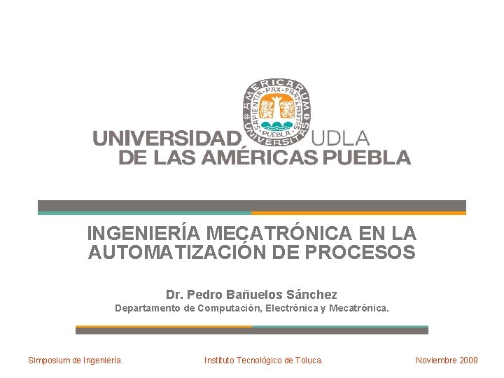 INGENIERÍA MECATRÓNICA EN LA AUTOMATIZACIÓN DE PROCESOS Dr. Pedro Bañuelos Sánchez Departamento de Computación,