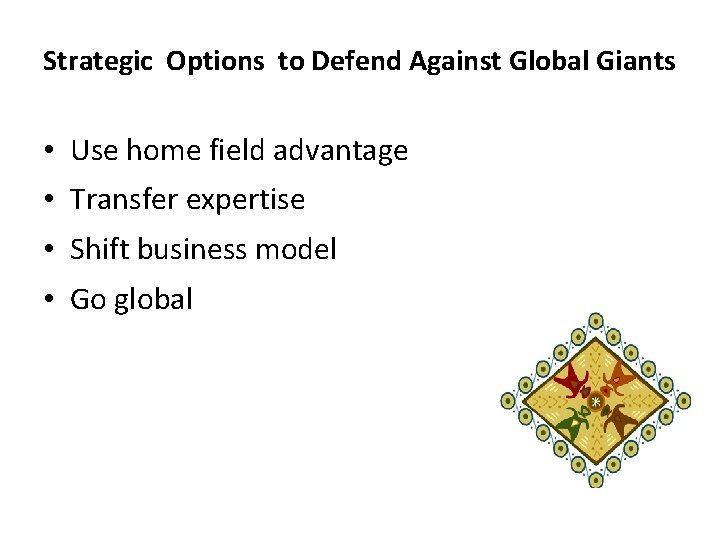 Strategic Options to Defend Against Global Giants • Use home field advantage • Transfer