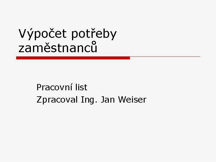 Výpočet potřeby zaměstnanců Pracovní list Zpracoval Ing. Jan Weiser 