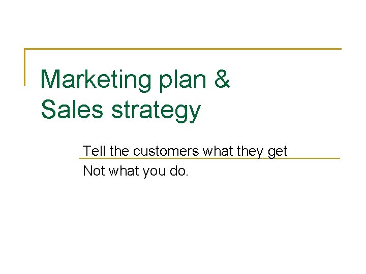 Marketing plan & Sales strategy Tell the customers what they get Not what you