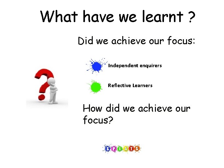 What have we learnt ? Did we achieve our focus: Independent enquirers Reflective Learners