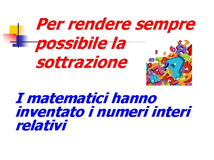 Per rendere sempre possibile la sottrazione I matematici hanno inventato i numeri interi relativi