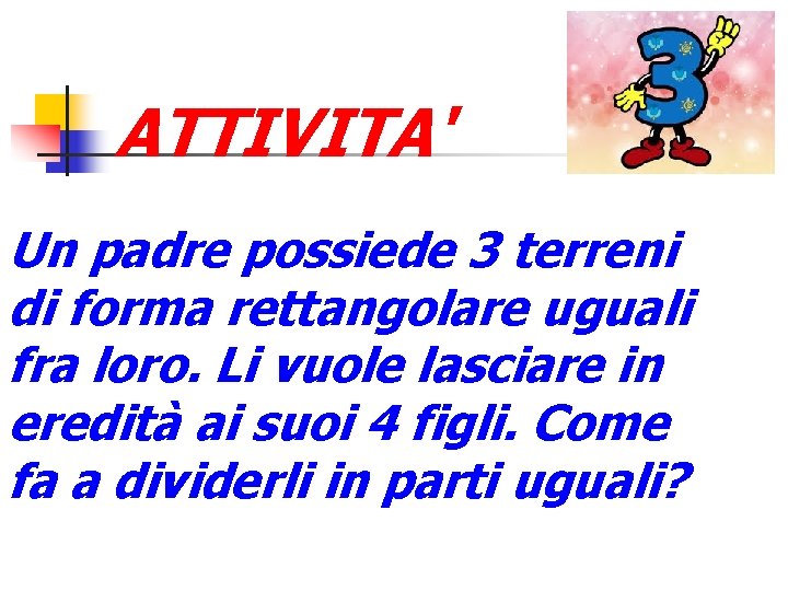 ATTIVITA' Un padre possiede 3 terreni di forma rettangolare uguali fra loro. Li vuole