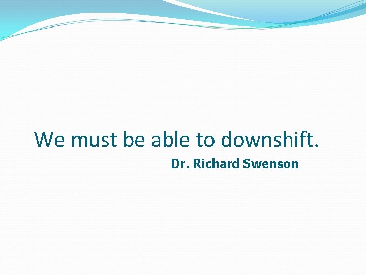 We must be able to downshift. Dr. Richard Swenson 