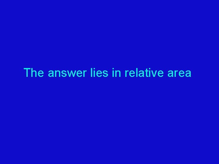 The answer lies in relative area 