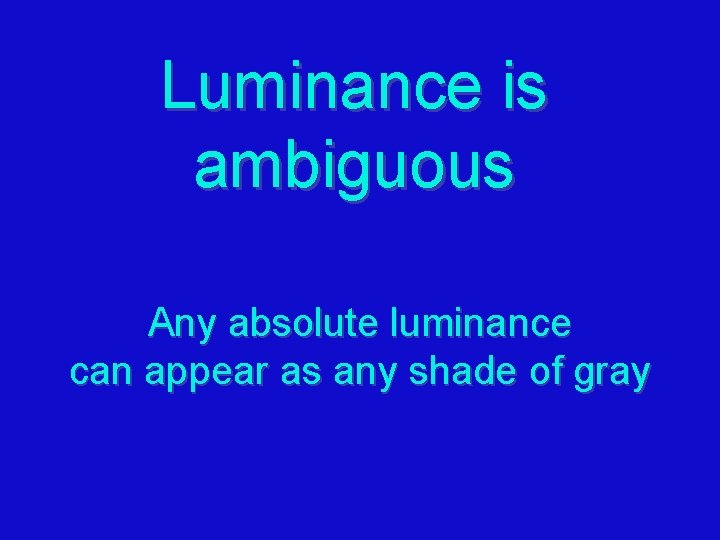 Luminance is ambiguous Any absolute luminance can appear as any shade of gray 