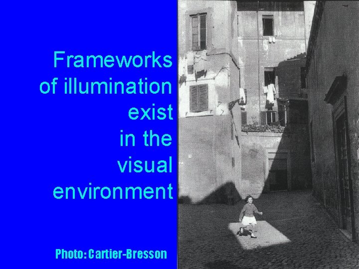 Frameworks of illumination exist in the visual environment Photo: Cartier-Bresson 