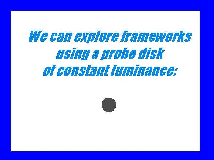 We can explore frameworks using a probe disk of constant luminance: 