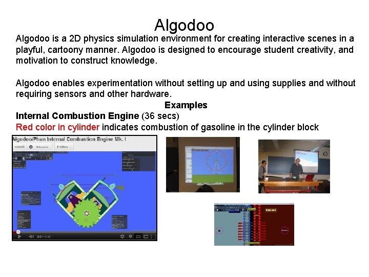 Algodoo is a 2 D physics simulation environment for creating interactive scenes in a