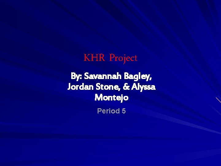 KHR Project By: Savannah Bagley, Jordan Stone, & Alyssa Montejo Period 5 