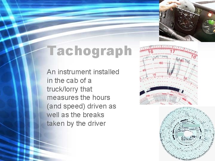 Tachograph An instrument installed in the cab of a truck/lorry that measures the hours Tachograph An instrument installed in the cab of a truck/lorry that measures the hours